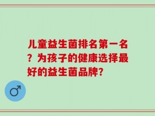儿童益生菌排名第一名？为孩子的健康选择最好的益生菌品牌？