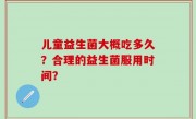 儿童益生菌大概吃多久？合理的益生菌服用时间？