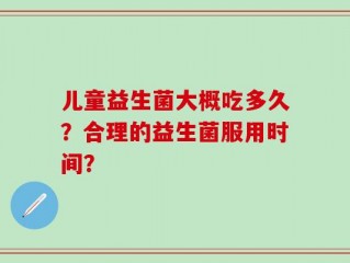 儿童益生菌大概吃多久？合理的益生菌服用时间？