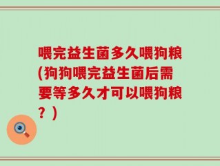 喂完益生菌多久喂狗粮(狗狗喂完益生菌后需要等多久才可以喂狗粮？)