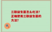 三联益生菌怎么吃法？正确使用三联益生菌的方法？