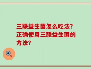 三联益生菌怎么吃法？正确使用三联益生菌的方法？