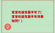 宝宝吃益生菌半年了(宝宝吃益生菌半年效果如何？)