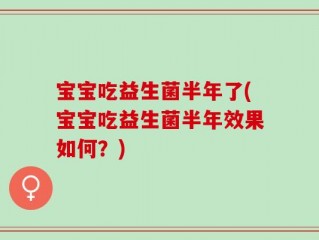 宝宝吃益生菌半年了(宝宝吃益生菌半年效果如何？)