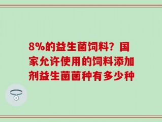 8%的益生菌饲料？国家允许使用的饲料添加剂益生菌菌种有多少种
