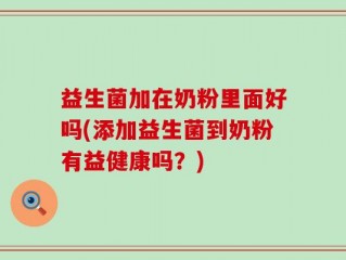 益生菌加在奶粉里面好吗(添加益生菌到奶粉有益健康吗？)