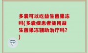 多囊可以吃益生菌果冻吗(多囊症患者能用益生菌果冻辅助治疗吗？)
