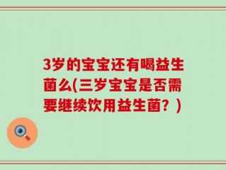 3岁的宝宝还有喝益生菌么(三岁宝宝是否需要继续饮用益生菌？)