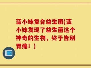 蓝小妹复合益生菌(蓝小妹发现了益生菌这个神奇的生物，终于告别胃痛！)
