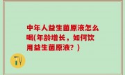 中年人益生菌原液怎么喝(年龄增长，如何饮用益生菌原液？)