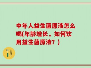 中年人益生菌原液怎么喝(年龄增长，如何饮用益生菌原液？)