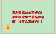深圳哪家益生菌好点(深圳哪家益生菌品牌靠谱？推荐几家好的！)