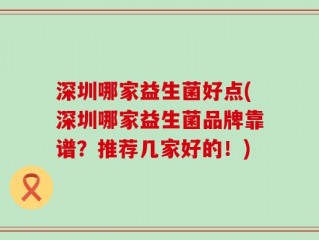 深圳哪家益生菌好点(深圳哪家益生菌品牌靠谱？推荐几家好的！)