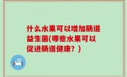 什么水果可以增加肠道益生菌(哪些水果可以促进肠道健康？)