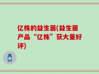 亿株的益生菌(益生菌产品“亿株”获大量好评)