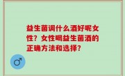 益生菌调什么酒好呢女性？女性喝益生菌酒的正确方法和选择？