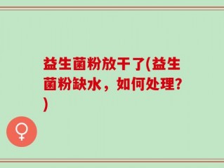 益生菌粉放干了(益生菌粉缺水，如何处理？)