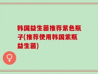 韩国益生菌推荐紫色瓶子(推荐使用韩国紫瓶益生菌)
