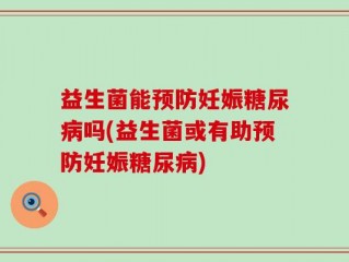 益生菌能预防妊娠糖尿病吗(益生菌或有助预防妊娠糖尿病)