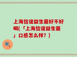 上海信谊益生菌好不好喝(「上海信谊益生菌」口感怎么样？)