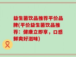 益生菌饮品推荐平价品牌(平价益生菌饮品推荐：健康立即享，口感鲜爽好滋味)