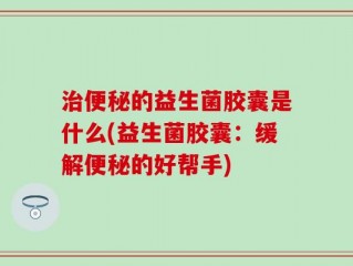 治便秘的益生菌胶囊是什么(益生菌胶囊：缓解便秘的好帮手)