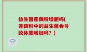 益生菌莲藕粉增肥吗(莲藕粉中的益生菌会导致体重增加吗？)
