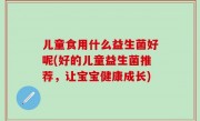儿童食用什么益生菌好呢(好的儿童益生菌推荐，让宝宝健康成长)