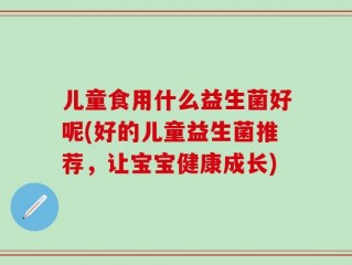 儿童食用什么益生菌好呢(好的儿童益生菌推荐，让宝宝健康成长)