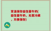 常温保存益生菌牛奶(益生菌牛奶，无需冷藏，方便保存)