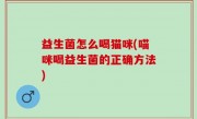 益生菌怎么喝猫咪(喵咪喝益生菌的正确方法)