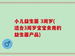 小儿益生菌 3周岁(适合3周岁宝宝食用的益生菌产品)