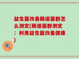 益生菌改善肠道菌群怎么测定(肠道菌群测定：利用益生菌改善健康)