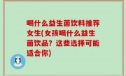 喝什么益生菌饮料推荐女生(女孩喝什么益生菌饮品？这些选择可能适合你)