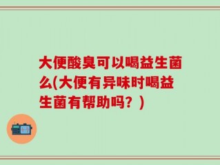 大便酸臭可以喝益生菌么(大便有异味时喝益生菌有帮助吗？)