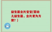 益生菌含片宝宝(婴幼儿益生菌，含片更为方便？)