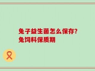 兔子益生菌怎么保存？兔饲料保质期