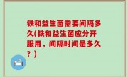 铁和益生菌需要间隔多久(铁和益生菌应分开服用，间隔时间是多久？)