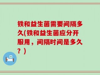 铁和益生菌需要间隔多久(铁和益生菌应分开服用，间隔时间是多久？)