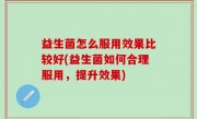 益生菌怎么服用效果比较好(益生菌如何合理服用，提升效果)