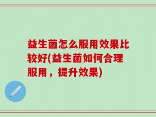 益生菌怎么服用效果比较好(益生菌如何合理服用，提升效果)