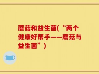 蘑菇和益生菌(“两个健康好帮手——蘑菇与益生菌”)