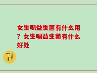 女生喝益生菌有什么用？女生喝益生菌有什么好处