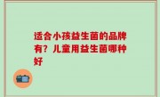 适合小孩益生菌的品牌有？儿童用益生菌哪种好