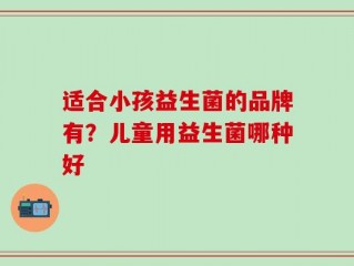 适合小孩益生菌的品牌有？儿童用益生菌哪种好