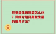 拜奥益生菌瓶装怎么吃？详细介绍拜奥益生菌的服用方法？