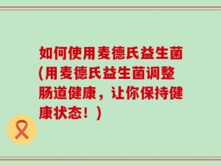 如何使用麦德氏益生菌(用麦德氏益生菌调整肠道健康，让你保持健康状态！)