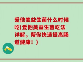 爱他美益生菌什么时候吃(爱他美益生菌吃法详解，帮你快速提高肠道健康！)