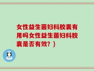 女性益生菌妇科胶囊有用吗女性益生菌妇科胶囊是否有效？)