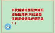 贝优盾益生菌是保健的还是医用的(贝优盾益生菌是保健品还是药品？)